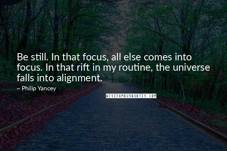 Philip Yancey Quotes: Be still. In that focus, all else comes into focus. In that rift in my routine, the universe falls into alignment.