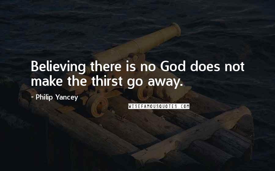 Philip Yancey Quotes: Believing there is no God does not make the thirst go away.