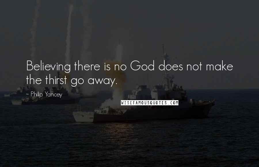 Philip Yancey Quotes: Believing there is no God does not make the thirst go away.