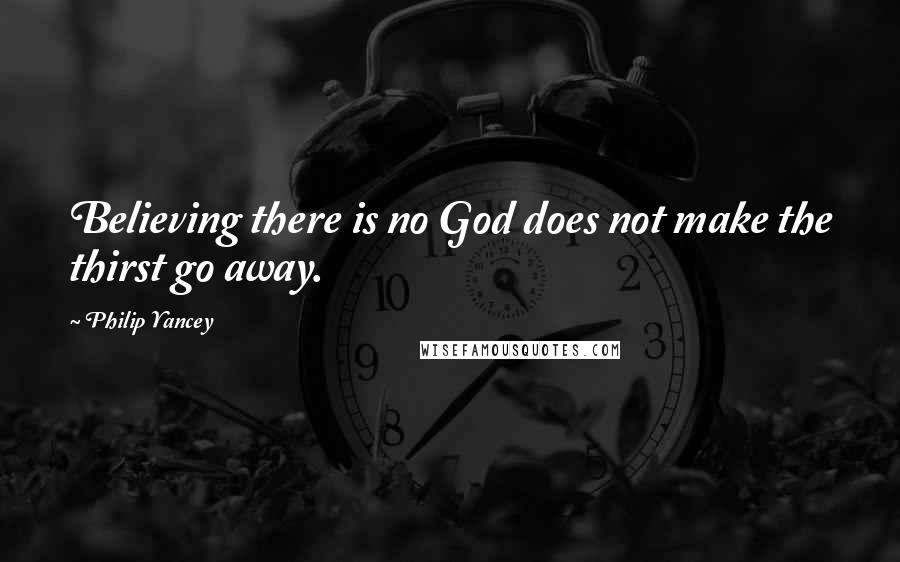 Philip Yancey Quotes: Believing there is no God does not make the thirst go away.