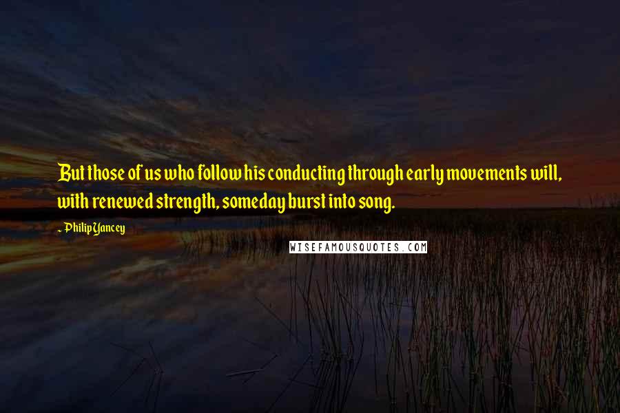 Philip Yancey Quotes: But those of us who follow his conducting through early movements will, with renewed strength, someday burst into song.