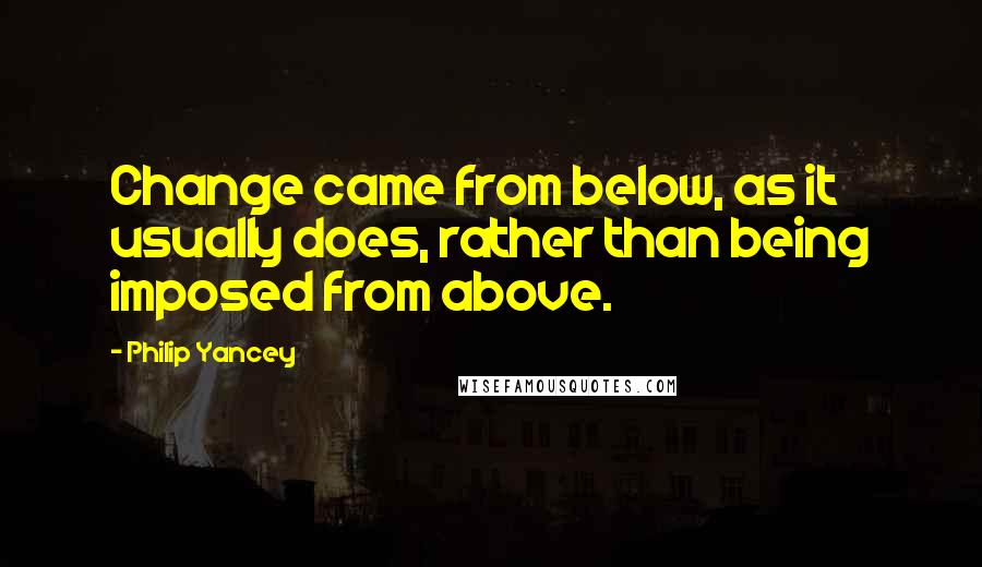 Philip Yancey Quotes: Change came from below, as it usually does, rather than being imposed from above.