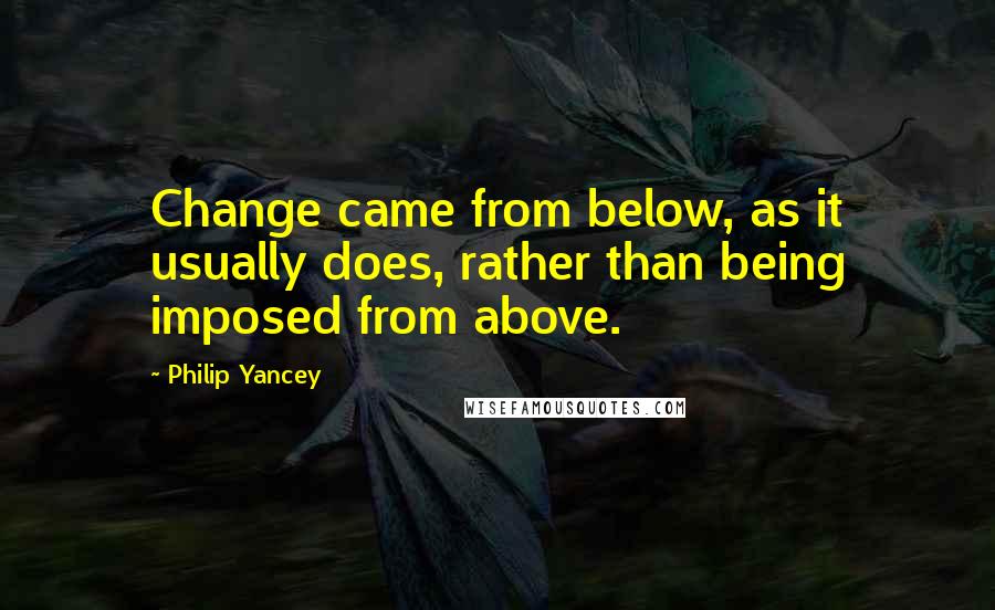 Philip Yancey Quotes: Change came from below, as it usually does, rather than being imposed from above.