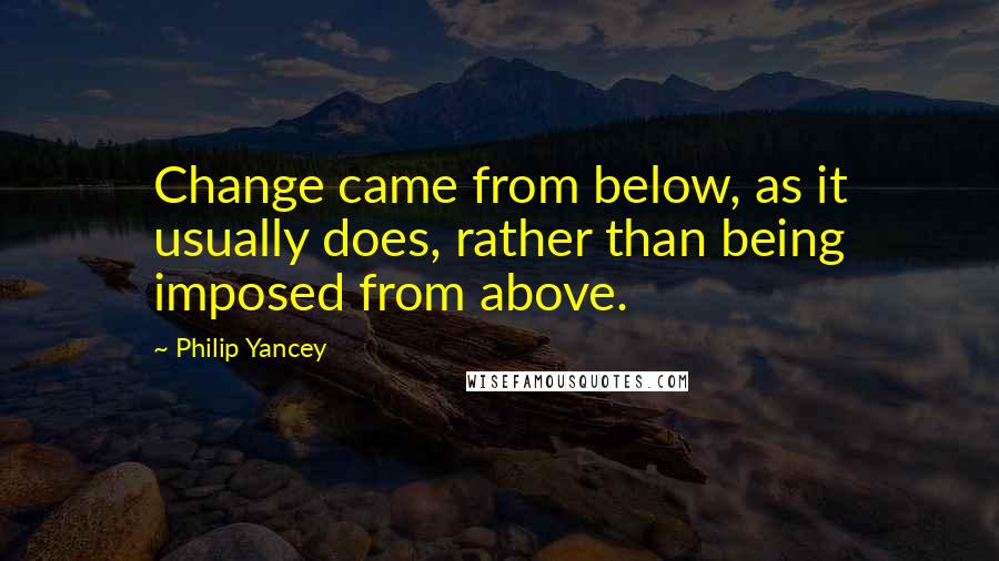 Philip Yancey Quotes: Change came from below, as it usually does, rather than being imposed from above.