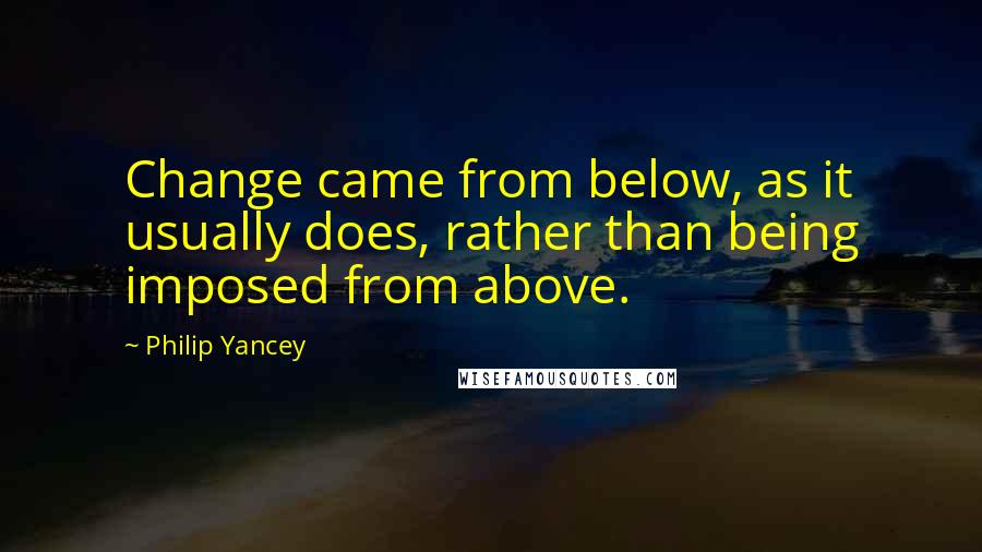 Philip Yancey Quotes: Change came from below, as it usually does, rather than being imposed from above.