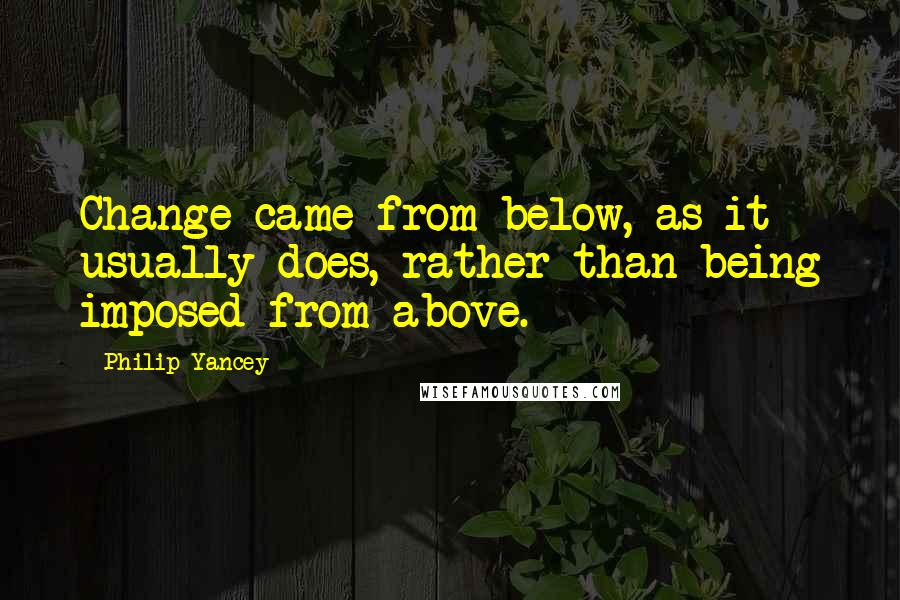 Philip Yancey Quotes: Change came from below, as it usually does, rather than being imposed from above.