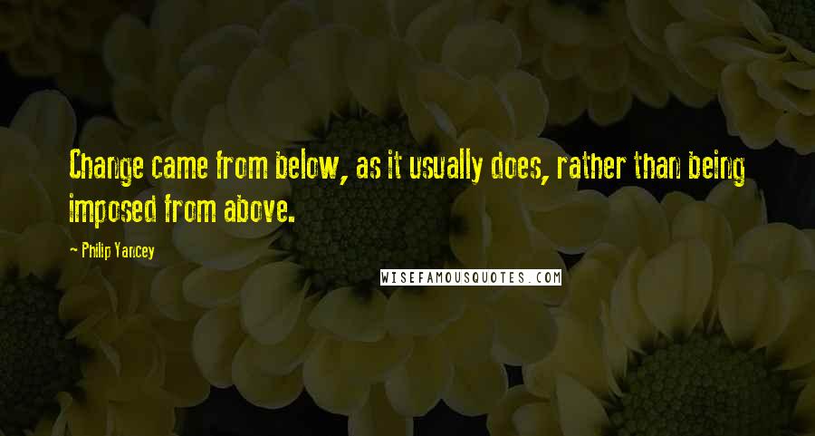 Philip Yancey Quotes: Change came from below, as it usually does, rather than being imposed from above.