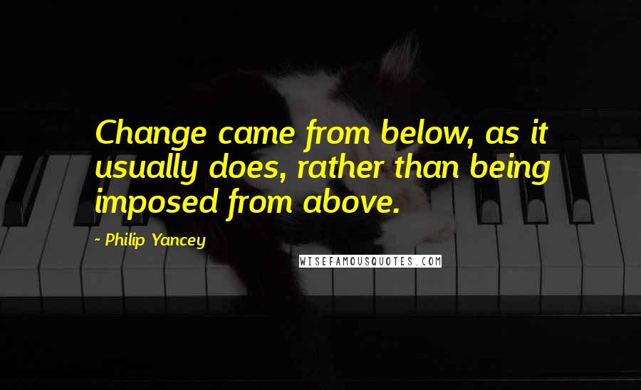 Philip Yancey Quotes: Change came from below, as it usually does, rather than being imposed from above.