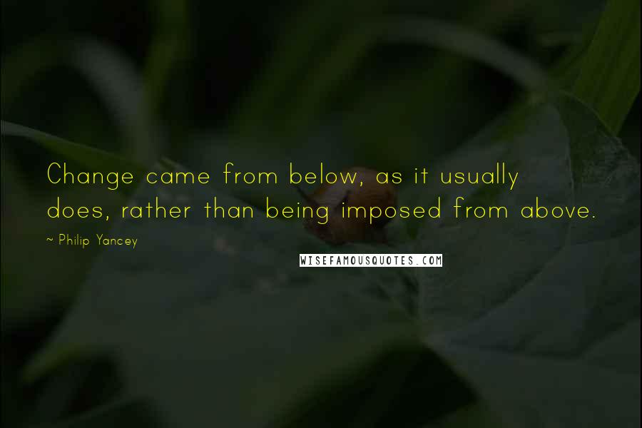 Philip Yancey Quotes: Change came from below, as it usually does, rather than being imposed from above.