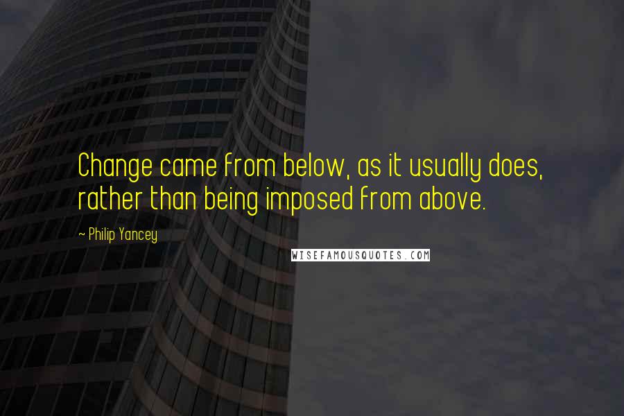 Philip Yancey Quotes: Change came from below, as it usually does, rather than being imposed from above.