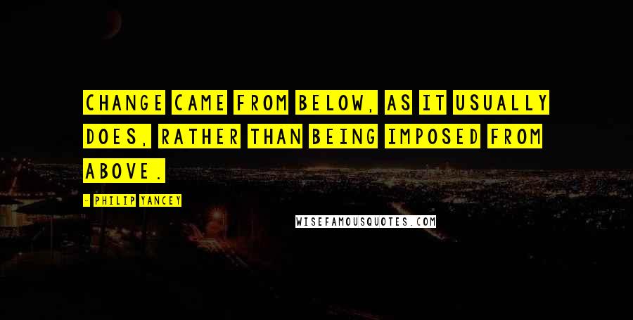 Philip Yancey Quotes: Change came from below, as it usually does, rather than being imposed from above.