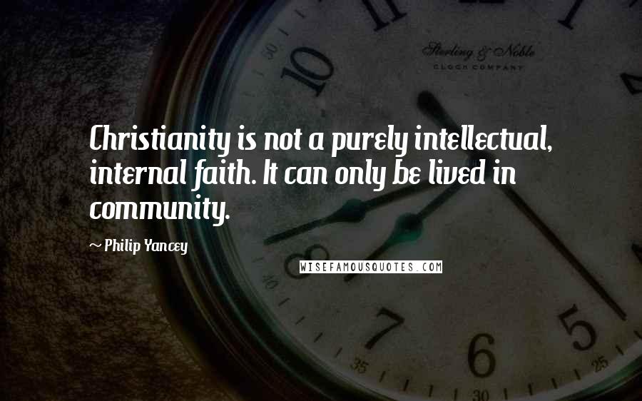 Philip Yancey Quotes: Christianity is not a purely intellectual, internal faith. It can only be lived in community.