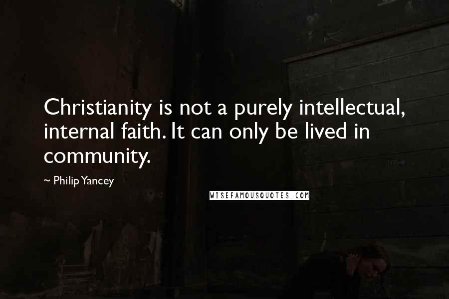 Philip Yancey Quotes: Christianity is not a purely intellectual, internal faith. It can only be lived in community.