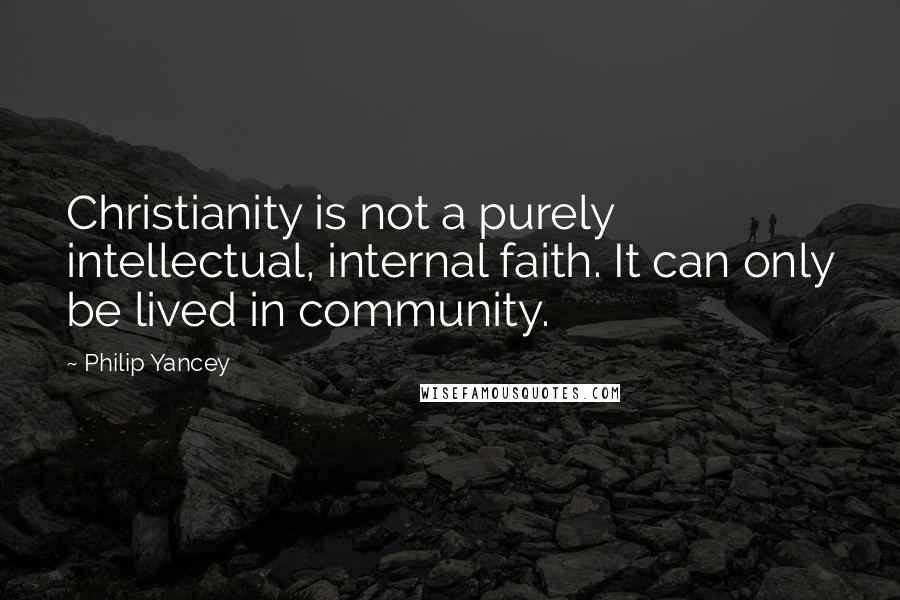 Philip Yancey Quotes: Christianity is not a purely intellectual, internal faith. It can only be lived in community.