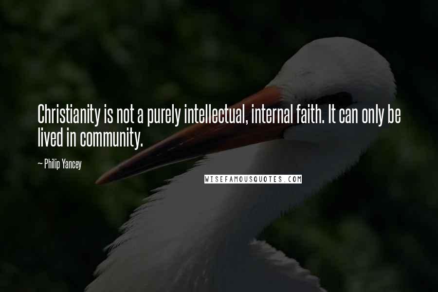 Philip Yancey Quotes: Christianity is not a purely intellectual, internal faith. It can only be lived in community.