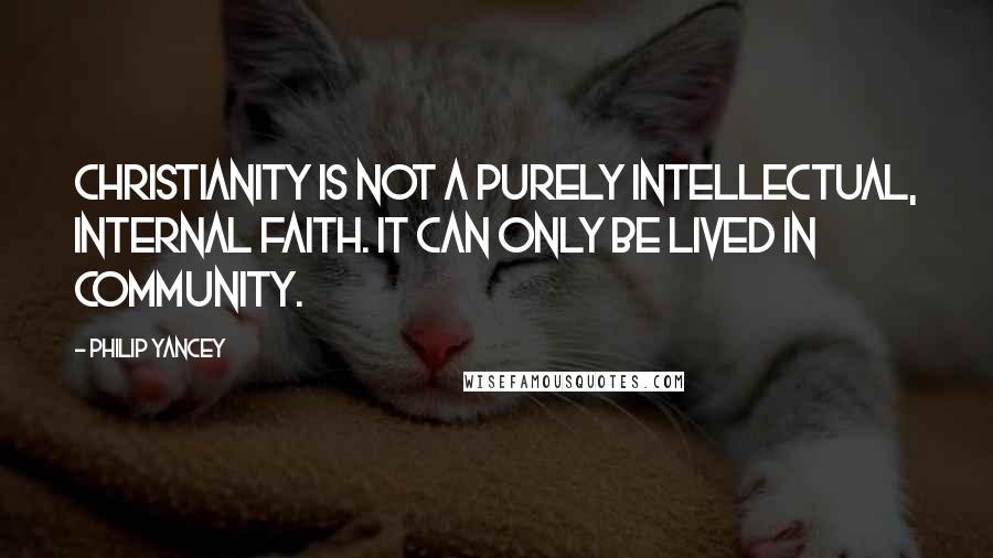 Philip Yancey Quotes: Christianity is not a purely intellectual, internal faith. It can only be lived in community.
