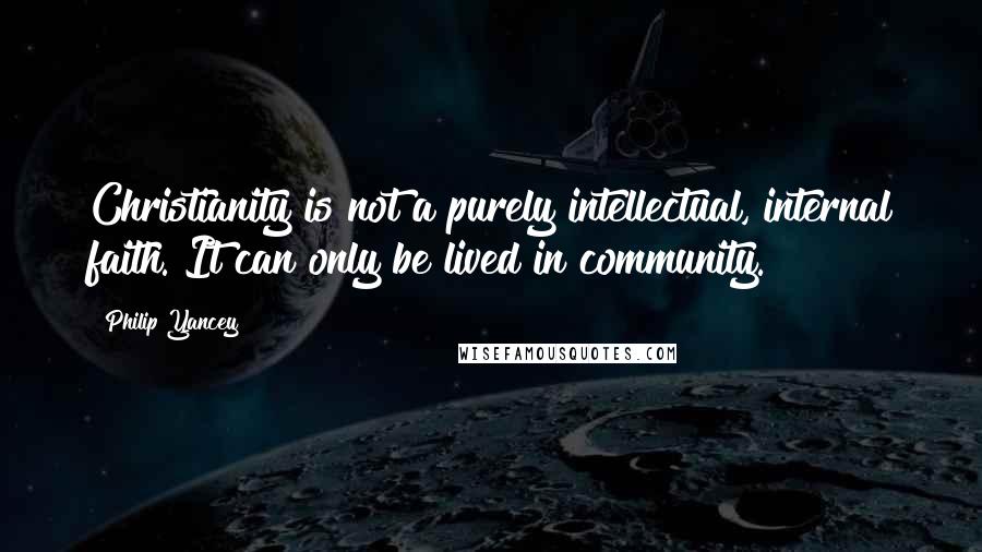 Philip Yancey Quotes: Christianity is not a purely intellectual, internal faith. It can only be lived in community.