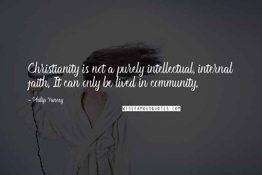 Philip Yancey Quotes: Christianity is not a purely intellectual, internal faith. It can only be lived in community.