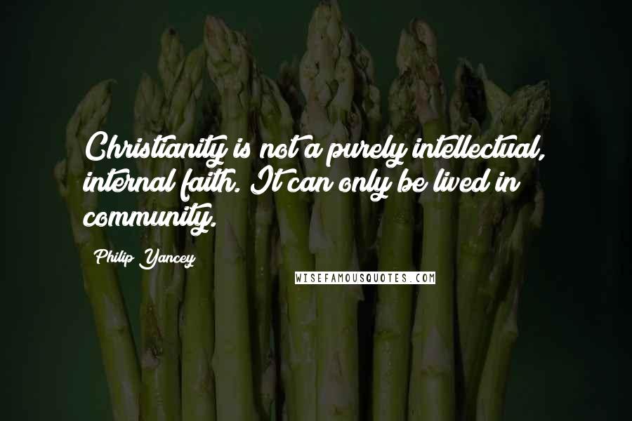 Philip Yancey Quotes: Christianity is not a purely intellectual, internal faith. It can only be lived in community.