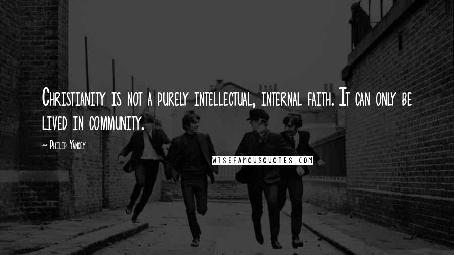 Philip Yancey Quotes: Christianity is not a purely intellectual, internal faith. It can only be lived in community.
