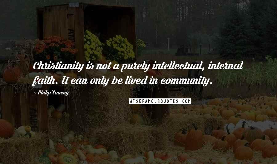Philip Yancey Quotes: Christianity is not a purely intellectual, internal faith. It can only be lived in community.