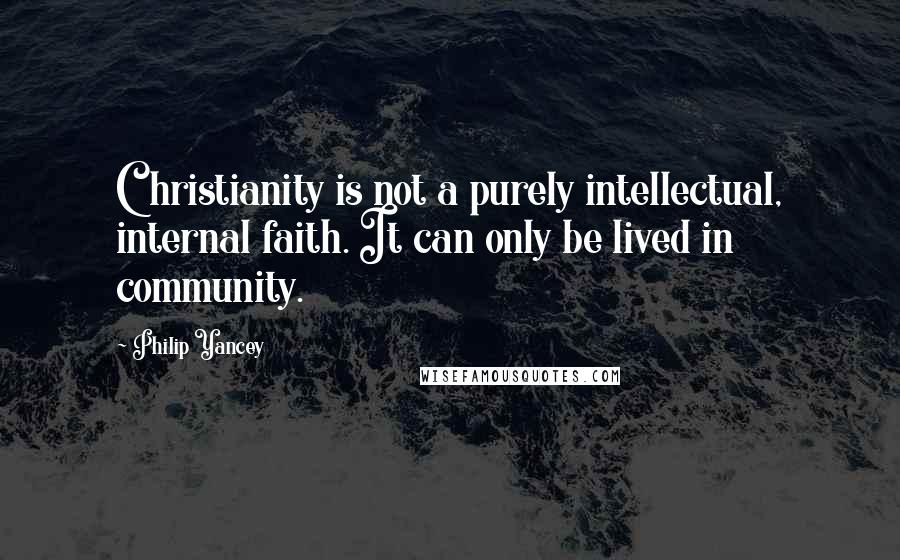 Philip Yancey Quotes: Christianity is not a purely intellectual, internal faith. It can only be lived in community.