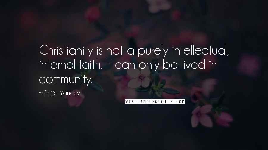 Philip Yancey Quotes: Christianity is not a purely intellectual, internal faith. It can only be lived in community.