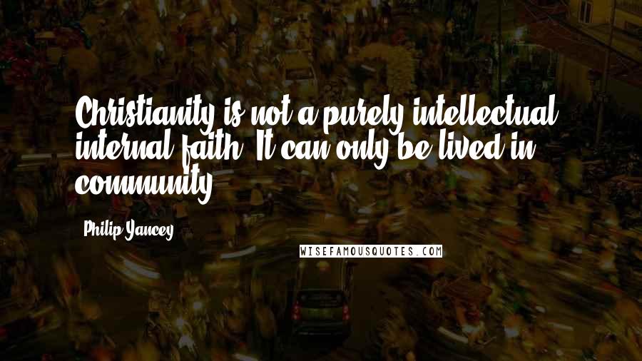 Philip Yancey Quotes: Christianity is not a purely intellectual, internal faith. It can only be lived in community.