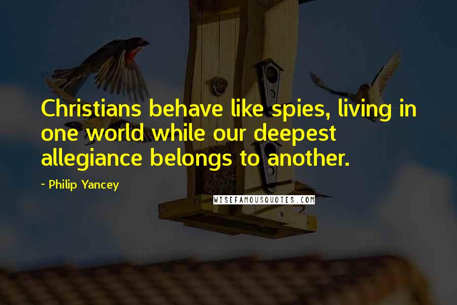 Philip Yancey Quotes: Christians behave like spies, living in one world while our deepest allegiance belongs to another.