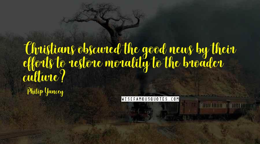 Philip Yancey Quotes: Christians obscured the good news by their efforts to restore morality to the broader culture?