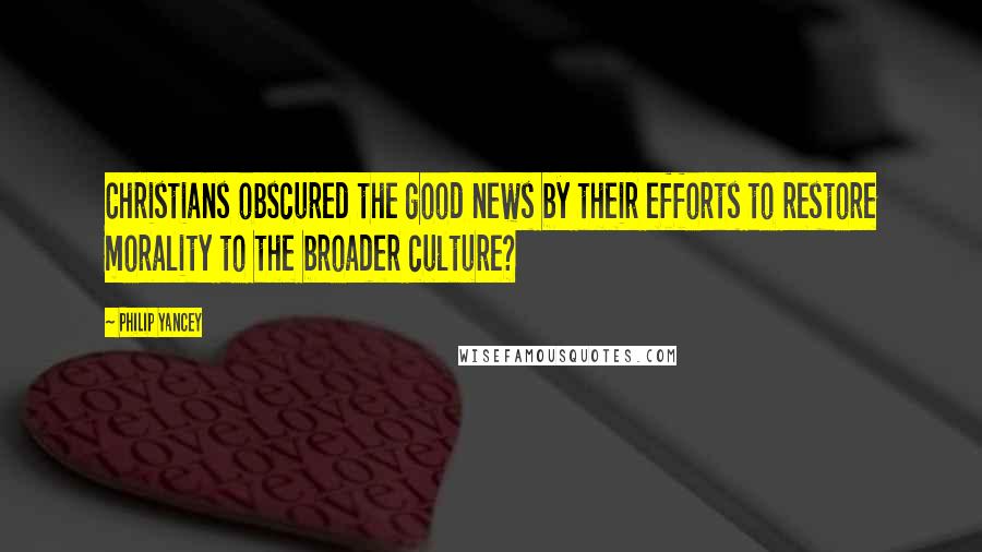 Philip Yancey Quotes: Christians obscured the good news by their efforts to restore morality to the broader culture?