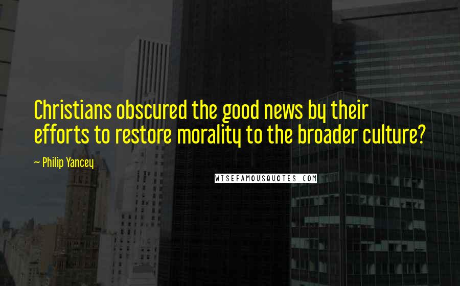 Philip Yancey Quotes: Christians obscured the good news by their efforts to restore morality to the broader culture?