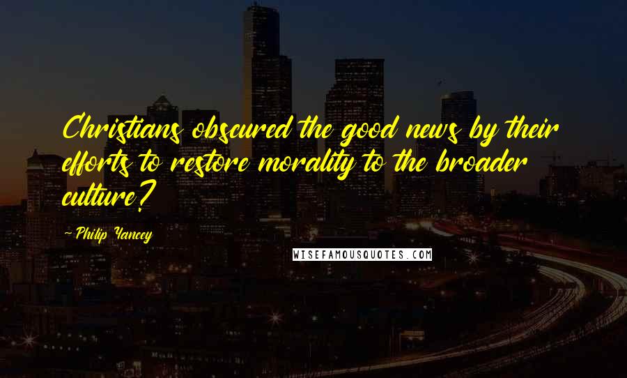 Philip Yancey Quotes: Christians obscured the good news by their efforts to restore morality to the broader culture?