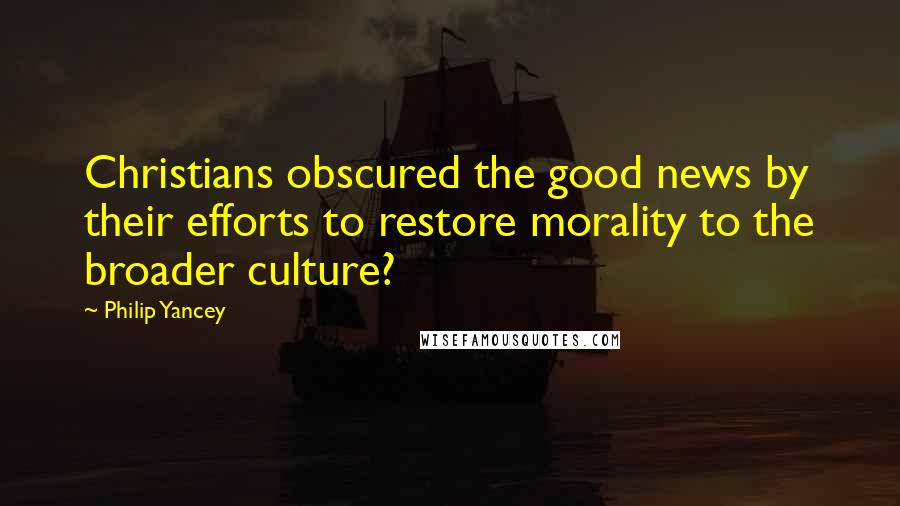 Philip Yancey Quotes: Christians obscured the good news by their efforts to restore morality to the broader culture?