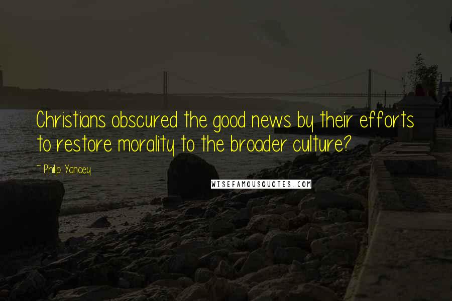 Philip Yancey Quotes: Christians obscured the good news by their efforts to restore morality to the broader culture?