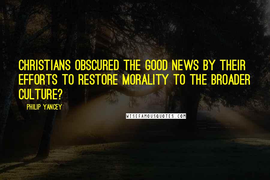 Philip Yancey Quotes: Christians obscured the good news by their efforts to restore morality to the broader culture?