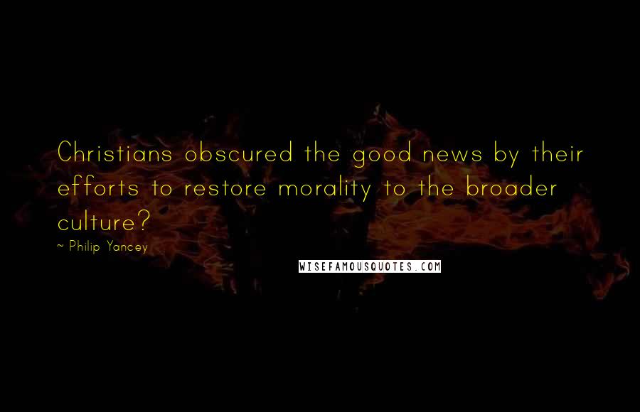 Philip Yancey Quotes: Christians obscured the good news by their efforts to restore morality to the broader culture?
