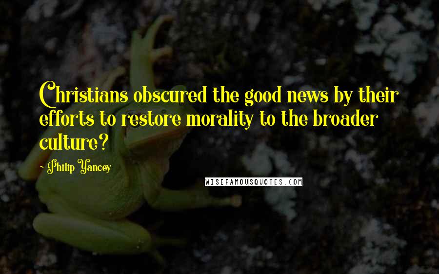 Philip Yancey Quotes: Christians obscured the good news by their efforts to restore morality to the broader culture?