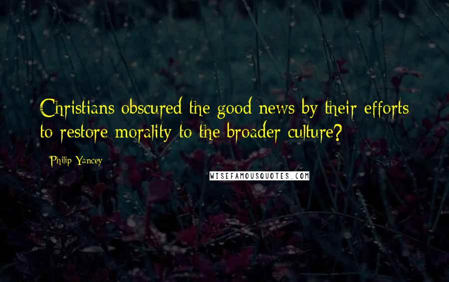 Philip Yancey Quotes: Christians obscured the good news by their efforts to restore morality to the broader culture?