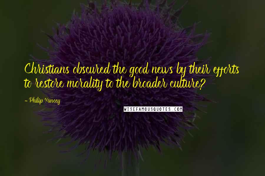 Philip Yancey Quotes: Christians obscured the good news by their efforts to restore morality to the broader culture?