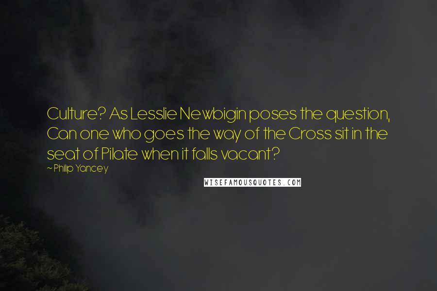 Philip Yancey Quotes: Culture? As Lesslie Newbigin poses the question, Can one who goes the way of the Cross sit in the seat of Pilate when it falls vacant?