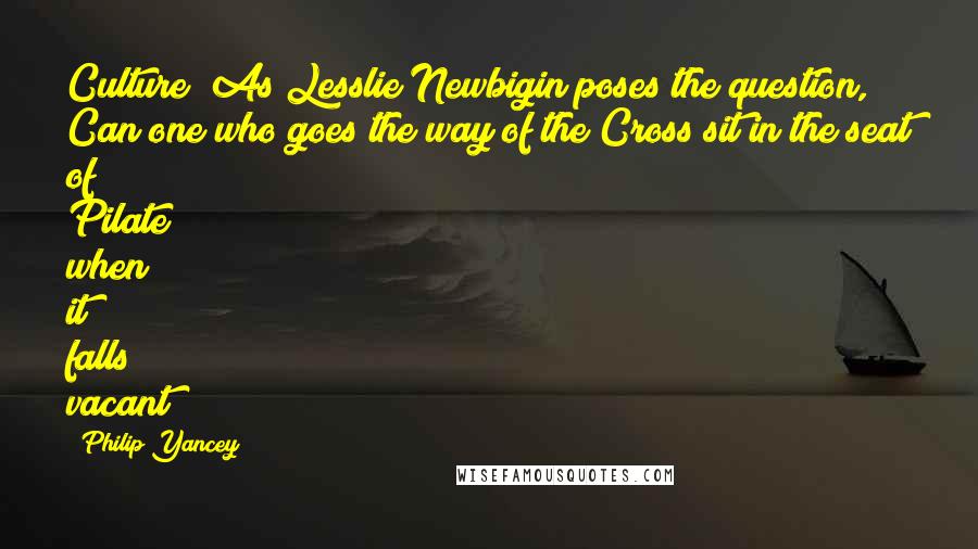 Philip Yancey Quotes: Culture? As Lesslie Newbigin poses the question, Can one who goes the way of the Cross sit in the seat of Pilate when it falls vacant?