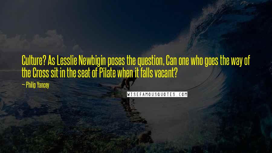 Philip Yancey Quotes: Culture? As Lesslie Newbigin poses the question, Can one who goes the way of the Cross sit in the seat of Pilate when it falls vacant?