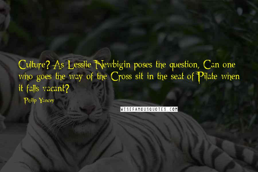 Philip Yancey Quotes: Culture? As Lesslie Newbigin poses the question, Can one who goes the way of the Cross sit in the seat of Pilate when it falls vacant?