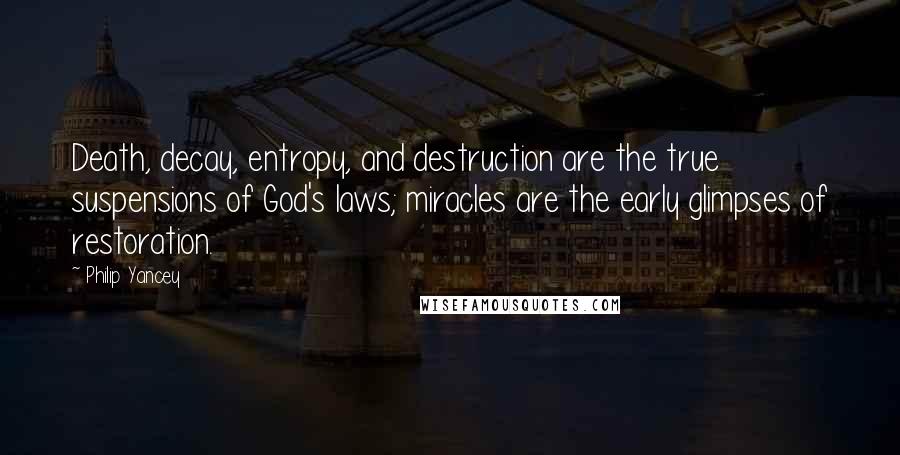 Philip Yancey Quotes: Death, decay, entropy, and destruction are the true suspensions of God's laws; miracles are the early glimpses of restoration.