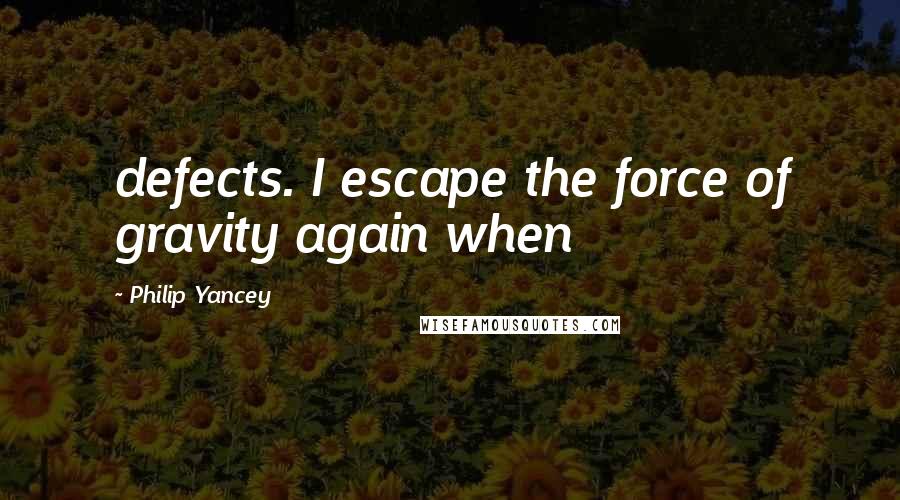 Philip Yancey Quotes: defects. I escape the force of gravity again when