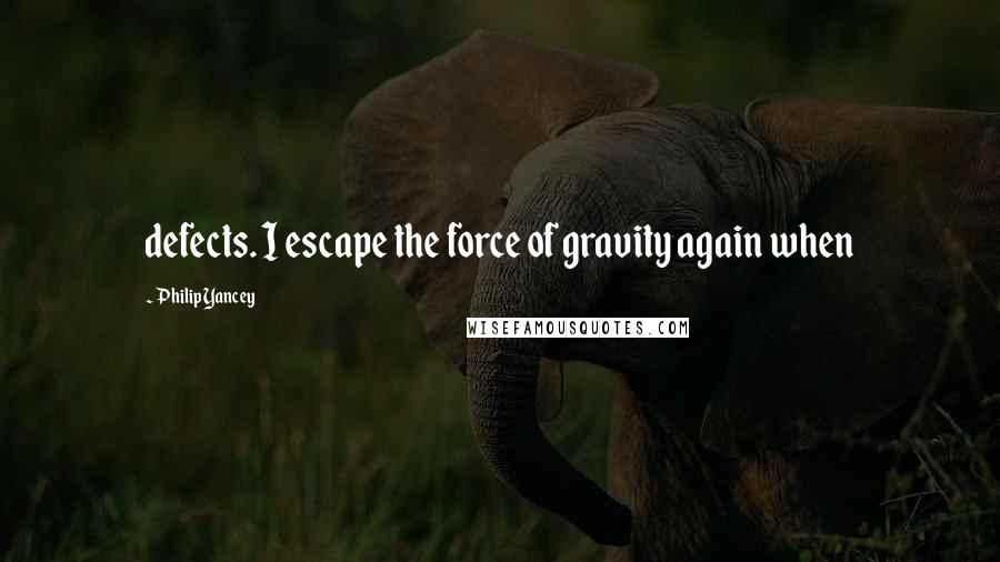 Philip Yancey Quotes: defects. I escape the force of gravity again when