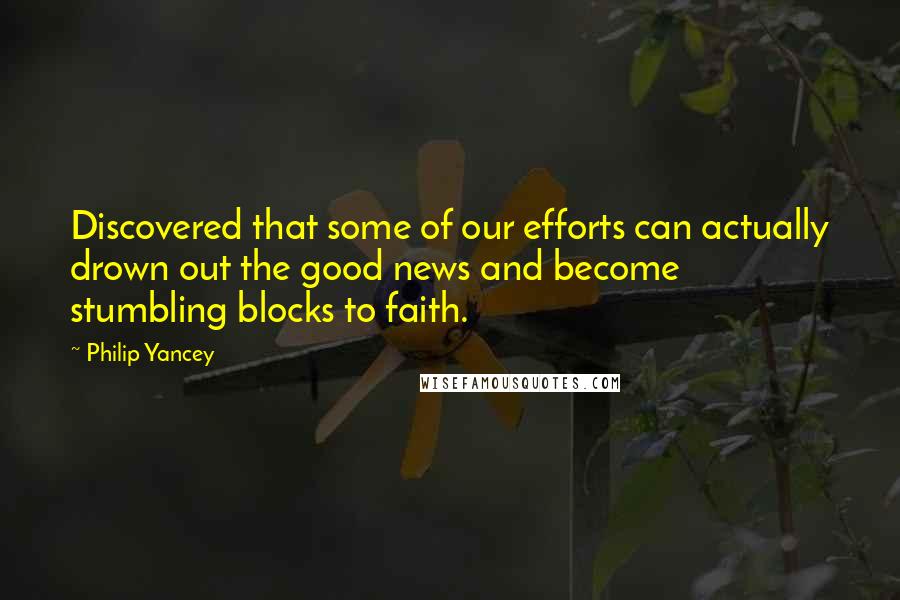 Philip Yancey Quotes: Discovered that some of our efforts can actually drown out the good news and become stumbling blocks to faith.