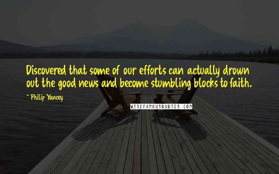 Philip Yancey Quotes: Discovered that some of our efforts can actually drown out the good news and become stumbling blocks to faith.