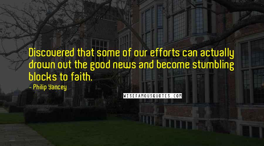 Philip Yancey Quotes: Discovered that some of our efforts can actually drown out the good news and become stumbling blocks to faith.